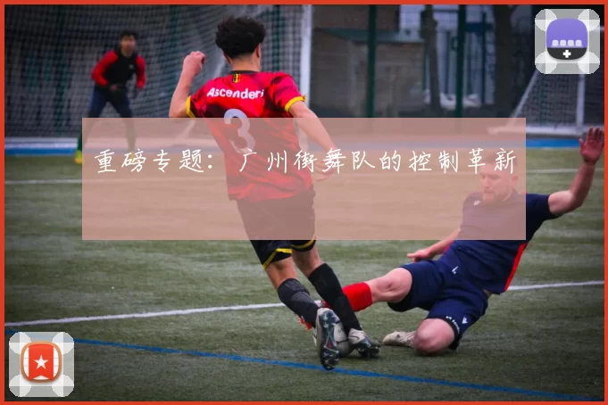 重磅专题：广州街舞队的控制革新