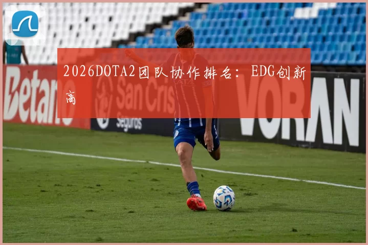 2026DOTA2团队协作排名：EDG创新高