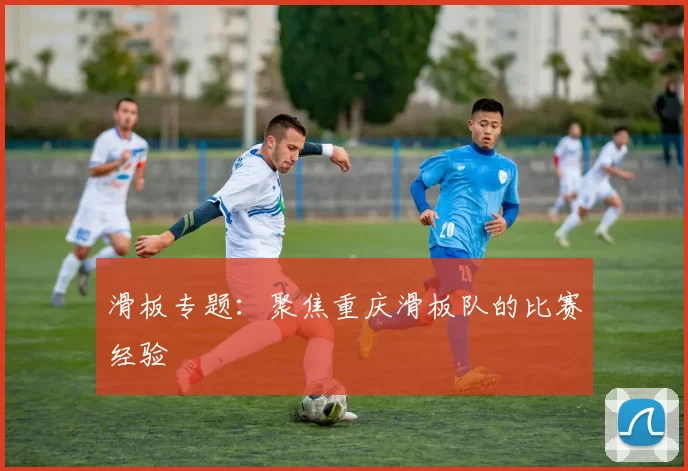 滑板专题：聚焦重庆滑板队的比赛经验