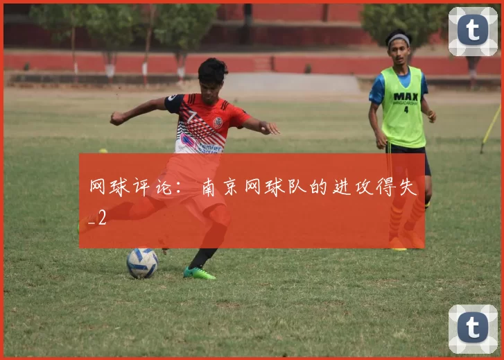 网球评论：南京网球队的进攻得失_2