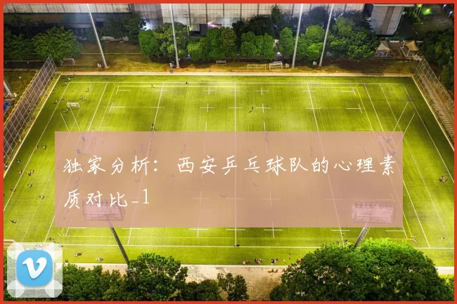 独家分析：西安乒乓球队的心理素质对比_1