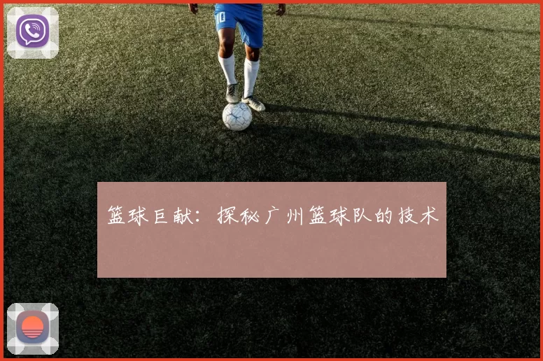 篮球巨献：探秘广州篮球队的技术