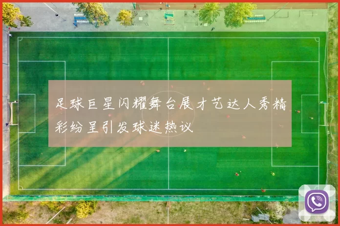 足球巨星闪耀舞台展才艺达人秀精彩纷呈引发球迷热议