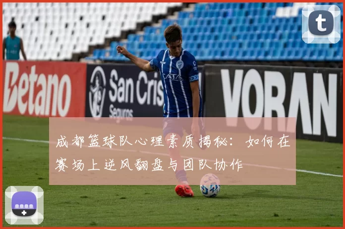 成都篮球队心理素质揭秘：如何在赛场上逆风翻盘与团队协作