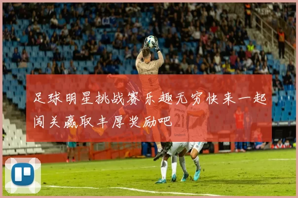 足球明星挑战赛乐趣无穷快来一起闯关赢取丰厚奖励吧