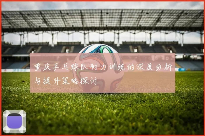 重庆乒乓球队耐力训练的深度分析与提升策略探讨