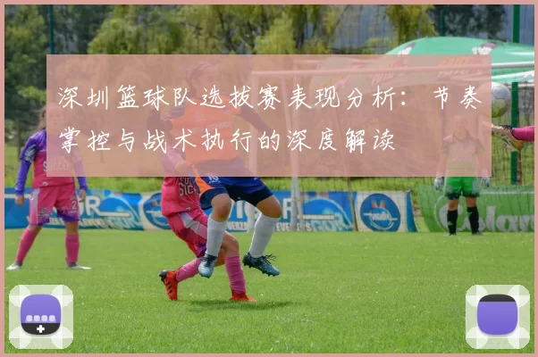深圳篮球队选拔赛表现分析：节奏掌控与战术执行的深度解读