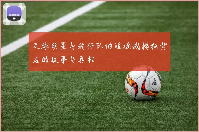 足球明星与狗仔队的追逐战揭秘背后的故事与真相