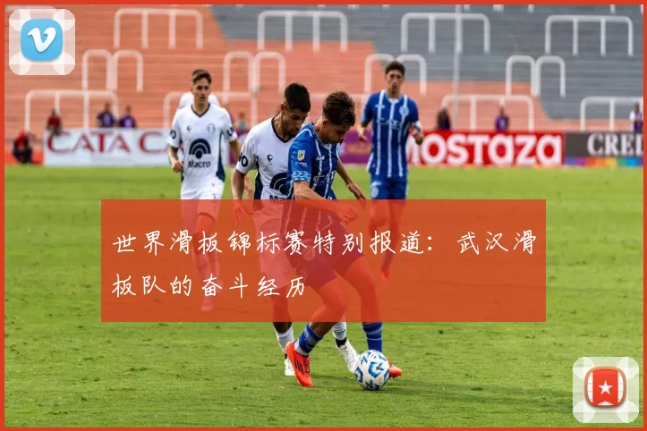 世界滑板锦标赛特别报道：武汉滑板队的奋斗经历